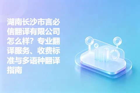 湖南长沙市言必信翻译有限公司怎么样？专业翻译服务、收费标准与多语种翻译指南