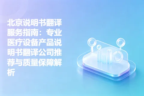 北京说明书翻译服务指南：专业医疗设备产品说明书翻译公司推荐与质量保障解析