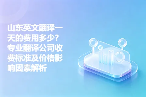 山东英文翻译一天的费用多少？专业翻译公司收费标准及价格影响因素解析