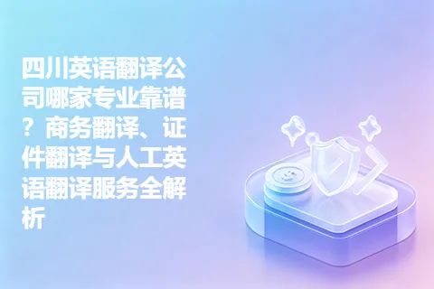 四川英语翻译公司哪家专业靠谱？商务翻译、证件翻译与人工英语翻译服务全解析