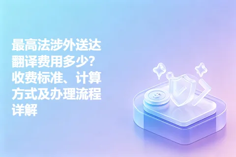 最高法涉外送达翻译费用多少？收费标准、计算方式及办理流程详解