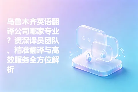 乌鲁木齐英语翻译公司哪家专业？资深译员团队、精准翻译与高效服务全方位解析