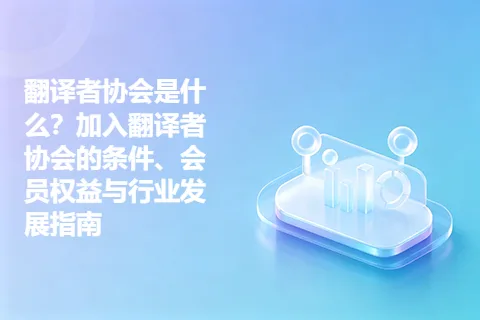 翻译者协会是什么？加入翻译者协会的条件、会员权益与行业发展指南