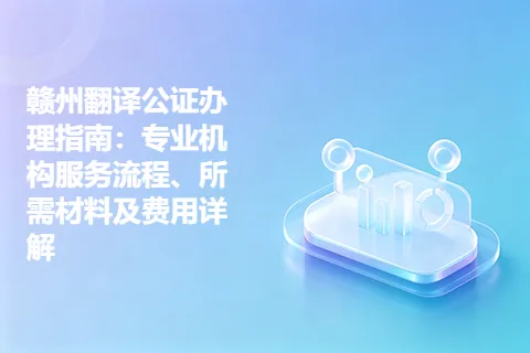 赣州翻译公证办理指南：专业机构服务流程、所需材料及费用详解