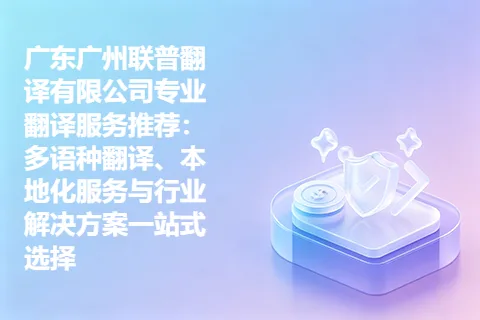 广东广州联普翻译有限公司专业翻译服务推荐：多语种翻译、本地化服务与行业解决方案一站式选择