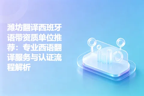 潍坊翻译西班牙语带资质单位推荐：专业西语翻译服务与认证流程解析