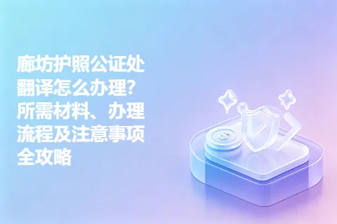廊坊护照公证处翻译怎么办理？所需材料、办理流程及注意事项全攻略