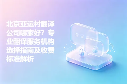 北京亚运村翻译公司哪家好？专业翻译服务机构选择指南及收费标准解析