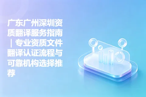 广东广州深圳资质翻译服务指南｜专业资质文件翻译认证流程与可靠机构选择推荐