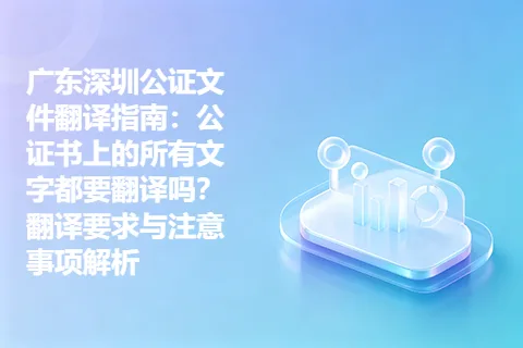 广东深圳公证文件翻译指南：公证书上的所有文字都要翻译吗？翻译要求与注意事项解析