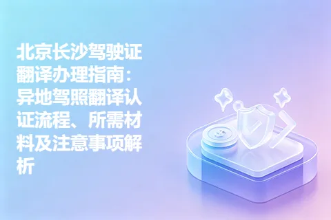 北京长沙驾驶证翻译办理指南：异地驾照翻译认证流程、所需材料及注意事项解析
