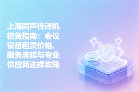 上海同声传译机租赁指南：会议设备租赁价格、服务流程与专业供应商选择攻略