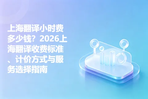 上海翻译小时费多少钱？2026上海翻译收费标准、计价方式与服务选择指南
