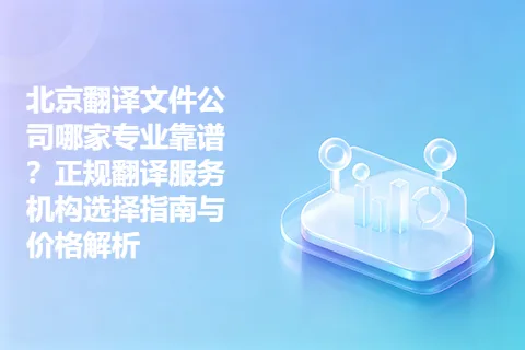 北京翻译文件公司哪家专业靠谱？正规翻译服务机构选择指南与价格解析
