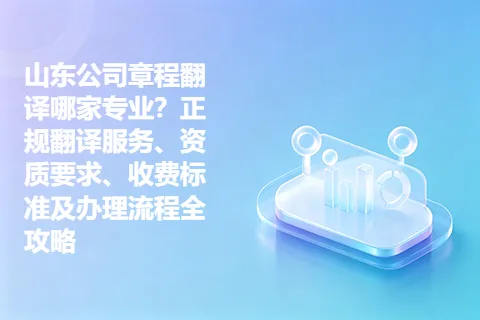 山东公司章程翻译哪家专业？正规翻译服务、资质要求、收费标准及办理流程全攻略