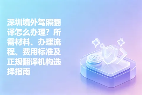 深圳境外驾照翻译怎么办理？所需材料、办理流程、费用标准及正规翻译机构选择指南
