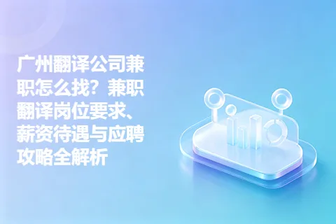 广州翻译公司兼职怎么找？兼职翻译岗位要求、薪资待遇与应聘攻略全解析