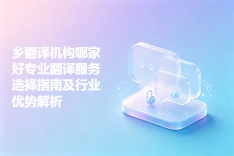 乡翻译机构哪家好专业翻译服务选择指南及行业优势解析