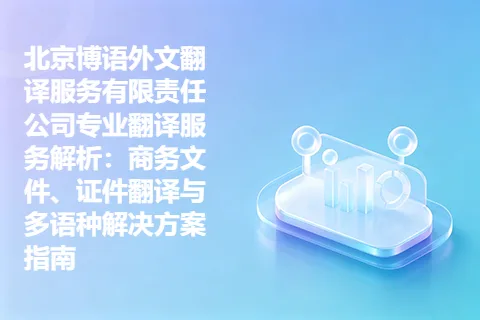 北京博语外文翻译服务有限责任公司专业翻译服务解析：商务文件、证件翻译与多语种解决方案指南