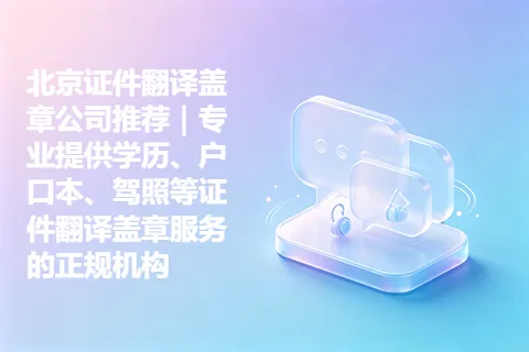 北京证件翻译盖章公司推荐｜专业提供学历、户口本、驾照等证件翻译盖章服务的正规机构
