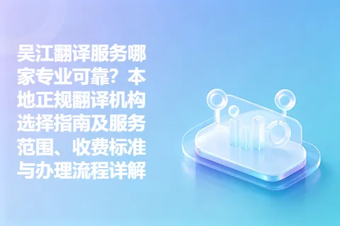 吴江翻译服务哪家专业可靠？本地正规翻译机构选择指南及服务范围、收费标准与办理流程详解