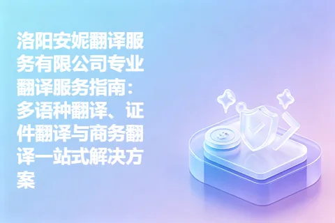 洛阳安妮翻译服务有限公司专业翻译服务指南：多语种翻译、证件翻译与商务翻译一站式解决方案