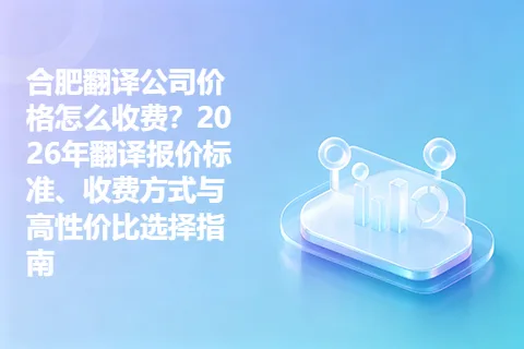 合肥翻译公司价格怎么收费？2026年翻译报价标准、收费方式与高性价比选择指南