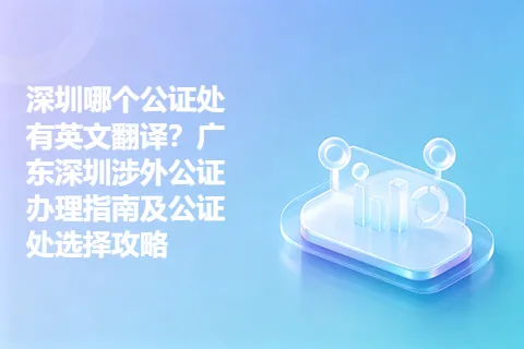 深圳哪个公证处有英文翻译？广东深圳涉外公证办理指南及公证处选择攻略