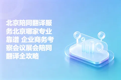 北京陪同翻译服务北京哪家专业靠谱 企业商务考察会议展会陪同翻译全攻略