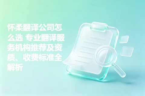 怀柔翻译公司怎么选 专业翻译服务机构推荐及资质、收费标准全解析