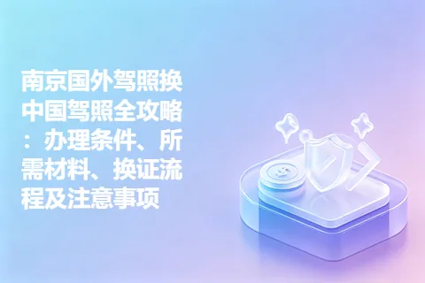 南京国外驾照换中国驾照全攻略：办理条件、所需材料、换证流程及注意事项