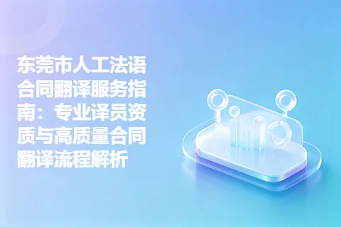 东莞市人工法语合同翻译服务指南：专业译员资质与高质量合同翻译流程解析