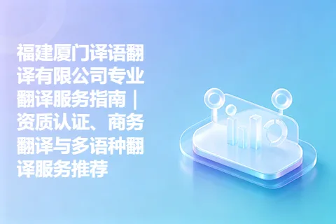 福建厦门译语翻译有限公司专业翻译服务指南｜资质认证、商务翻译与多语种翻译服务推荐