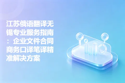 江苏俄语翻译无锡专业服务指南：企业文件合同商务口译笔译精准解决方案