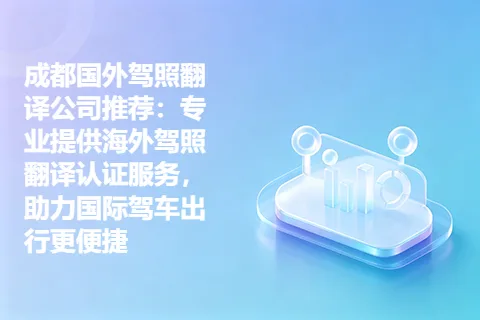 成都国外驾照翻译公司推荐：专业提供海外驾照翻译认证服务，助力国际驾车出行更便捷