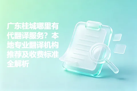 广东桂城哪里有代翻译服务？本地专业翻译机构推荐及收费标准全解析