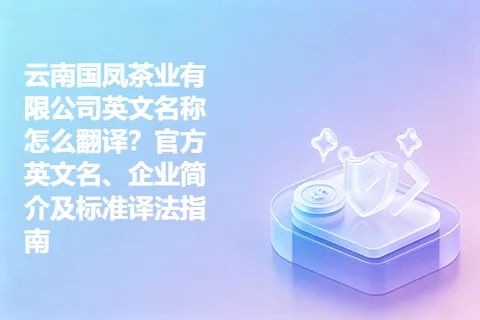 云南国凤茶业有限公司英文名称怎么翻译？官方英文名、企业简介及标准译法指南