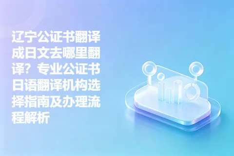辽宁公证书翻译成日文去哪里翻译？专业公证书日语翻译机构选择指南及办理流程解析