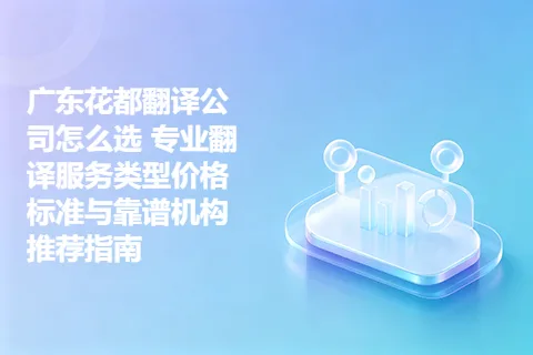 广东花都翻译公司怎么选 专业翻译服务类型价格标准与靠谱机构推荐指南