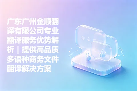 广东广州金顺翻译有限公司专业翻译服务优势解析｜提供高品质多语种商务文件翻译解决方案