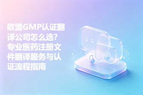 欧盟GMP认证翻译公司怎么选？专业医药注册文件翻译服务与认证流程指南
