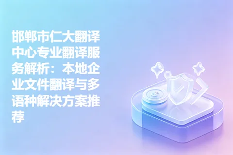 邯郸市仁大翻译中心专业翻译服务解析：本地企业文件翻译与多语种解决方案推荐