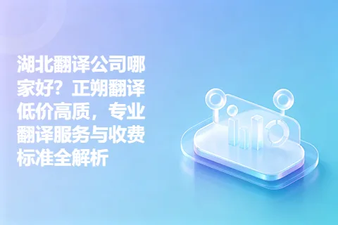 湖北翻译公司哪家好？正朔翻译低价高质，专业翻译服务与收费标准全解析