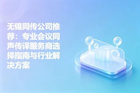 无锡同传公司推荐：专业会议同声传译服务商选择指南与行业解决方案