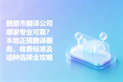 鹤壁市翻译公司哪家专业可靠？本地正规翻译服务、收费标准及语种选择全攻略