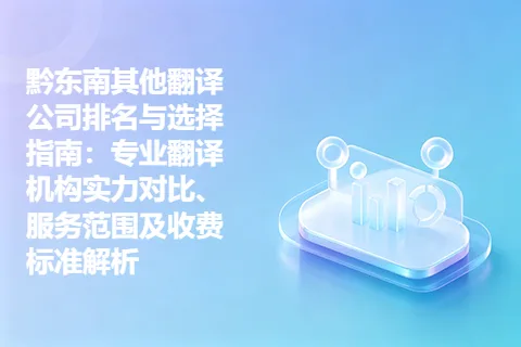 黔东南其他翻译公司排名与选择指南：专业翻译机构实力对比、服务范围及收费标准解析