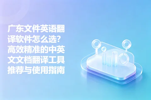 广东文件英语翻译软件怎么选？高效精准的中英文文档翻译工具推荐与使用指南