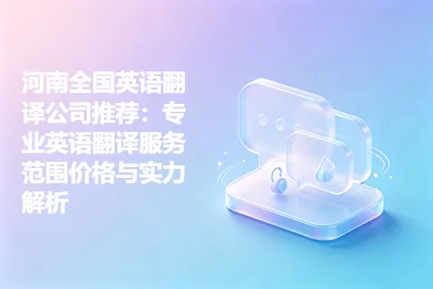 河南全国英语翻译公司推荐：专业英语翻译服务范围价格与实力解析