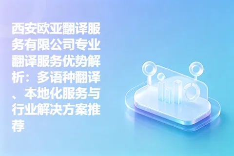 西安欧亚翻译服务有限公司专业翻译服务优势解析：多语种翻译、本地化服务与行业解决方案推荐