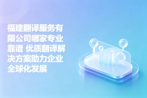 福建翻译服务有限公司哪家专业靠谱 优质翻译解决方案助力企业全球化发展